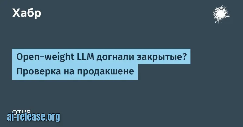 Open‑weight LLM догнали закрытые? Проверка на продакшене